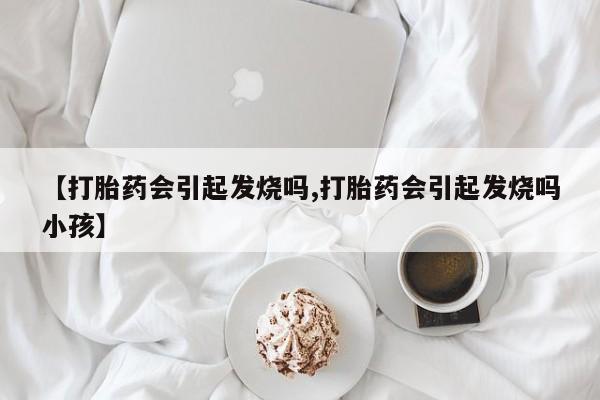 网上正品打胎药购买微信【打胎药会引起发烧吗,打胎药会引起发烧吗小孩】
