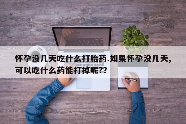 网上正品打胎药购买微信怀孕没几天吃什么打胎药.如果怀孕没几天,可以吃什么药能打掉呢?？