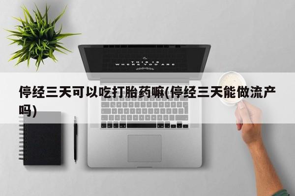 网上正品打胎药购买微信停经三天可以吃打胎药嘛(停经三天能做流产吗)
