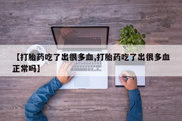 网上正品打胎药购买微信【打胎药吃了出很多血,打胎药吃了出很多血正常吗】
