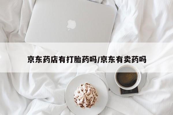 网上正品打胎药购买微信京东药店有打胎药吗/京东有卖药吗