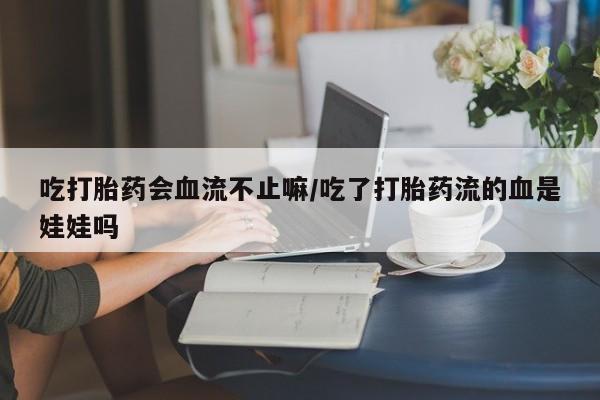 网上正品打胎药购买微信吃打胎药会血流不止嘛/吃了打胎药流的血是娃娃吗