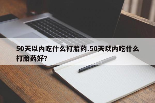 网上正品打胎药购买微信50天以内吃什么打胎药.50天以内吃什么打胎药好？