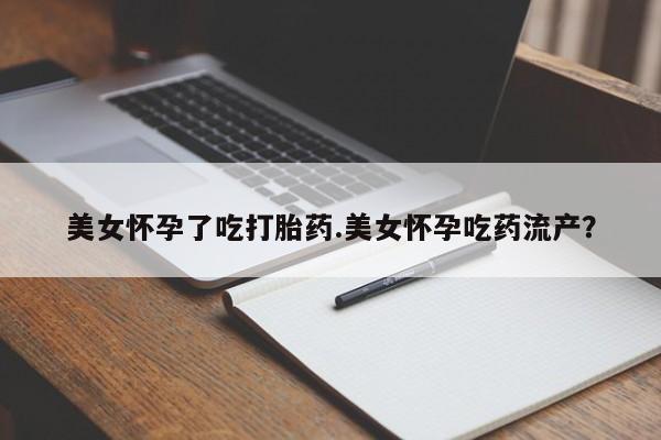 网上正品打胎药购买微信美女怀孕了吃打胎药.美女怀孕吃药流产？