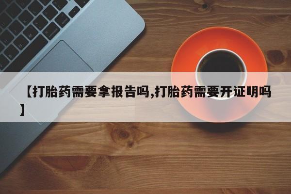 网上正品打胎药购买微信【打胎药需要拿报告吗,打胎药需要开证明吗】