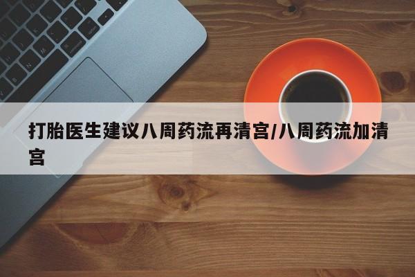 网上正品打胎药购买微信打胎医生建议八周药流再清宫/八周药流加清宫