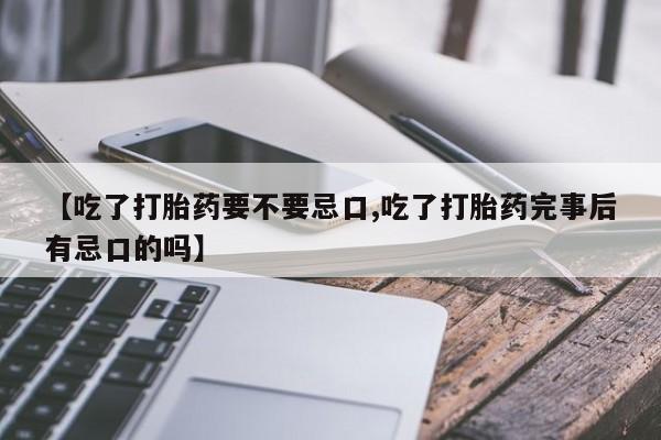 网上正品打胎药购买微信【吃了打胎药要不要忌口,吃了打胎药完事后有忌口的吗】