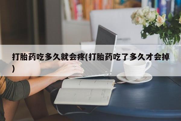 网上正品打胎药购买微信打胎药吃多久就会疼(打胎药吃了多久才会掉)