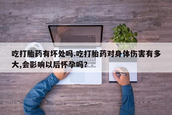 网上正品打胎药购买微信吃打胎药有坏处吗.吃打胎药对身体伤害有多大,会影响以后怀孕吗？