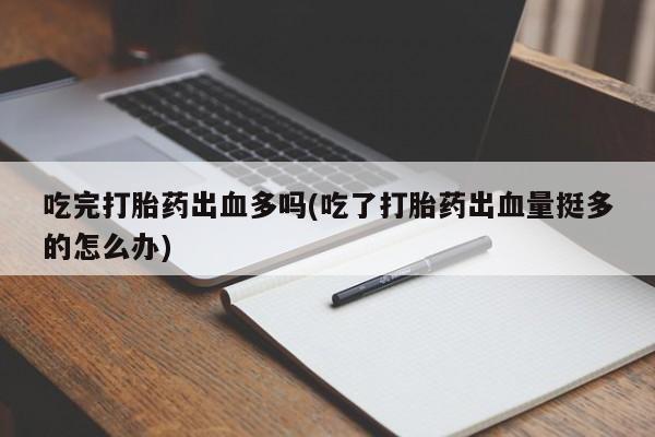 网上正品打胎药购买微信吃完打胎药出血多吗(吃了打胎药出血量挺多的怎么办)