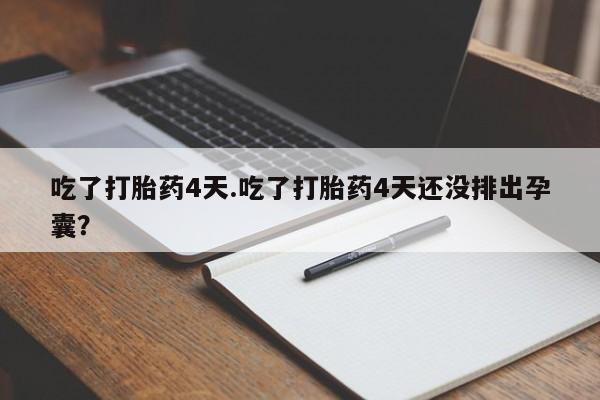 网上正品打胎药购买微信吃了打胎药4天.吃了打胎药4天还没排出孕囊？