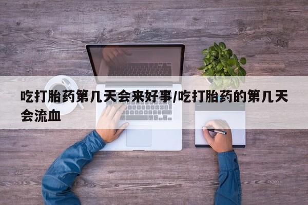 网上正品打胎药购买微信吃打胎药第几天会来好事/吃打胎药的第几天会流血