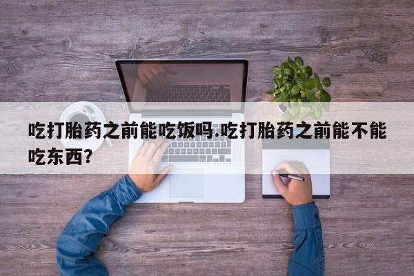 网上正品打胎药购买微信吃打胎药之前能吃饭吗.吃打胎药之前能不能吃东西？