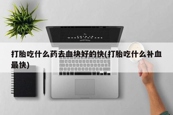 网上正品打胎药购买微信打胎吃什么药去血块好的快(打胎吃什么补血最快)