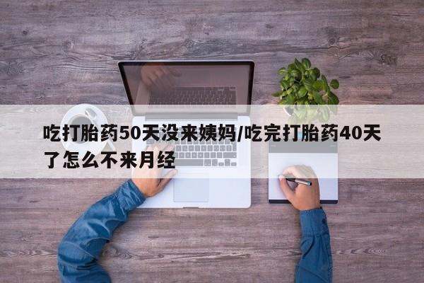 网上正品打胎药购买微信吃打胎药50天没来姨妈/吃完打胎药40天了怎么不来月经