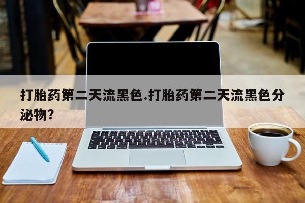 网上正品打胎药购买微信打胎药第二天流黑色.打胎药第二天流黑色分泌物？