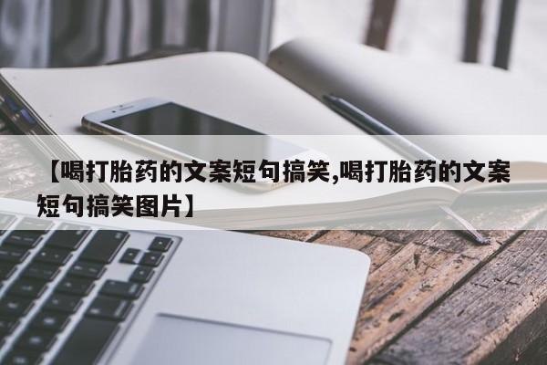 网上正品打胎药购买微信【喝打胎药的文案短句搞笑,喝打胎药的文案短句搞笑图片】