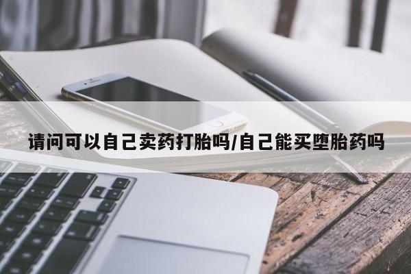 网上正品打胎药购买微信请问可以自己卖药打胎吗/自己能买堕胎药吗