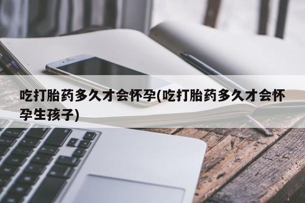 网上正品打胎药购买微信吃打胎药多久才会怀孕(吃打胎药多久才会怀孕生孩子)