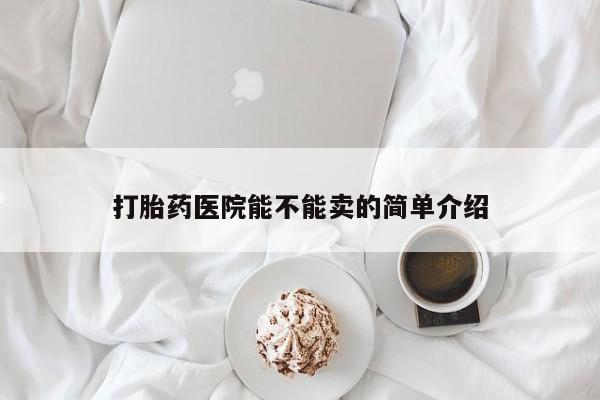 网上正品打胎药购买微信打胎药医院能不能卖的简单介绍