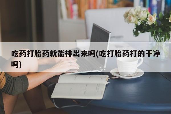 网上正品打胎药购买微信吃药打胎药就能排出来吗(吃打胎药打的干净吗)