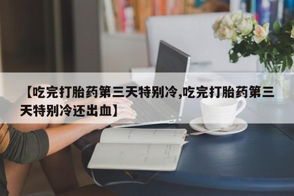 网上正品打胎药购买微信【吃完打胎药第三天特别冷,吃完打胎药第三天特别冷还出血】