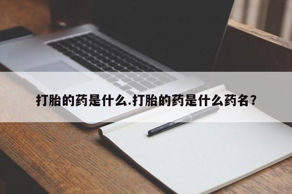 网上正品打胎药购买微信打胎的药是什么.打胎的药是什么药名？