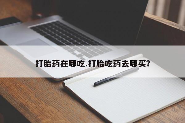 网上正品打胎药购买微信打胎药在哪吃.打胎吃药去哪买？