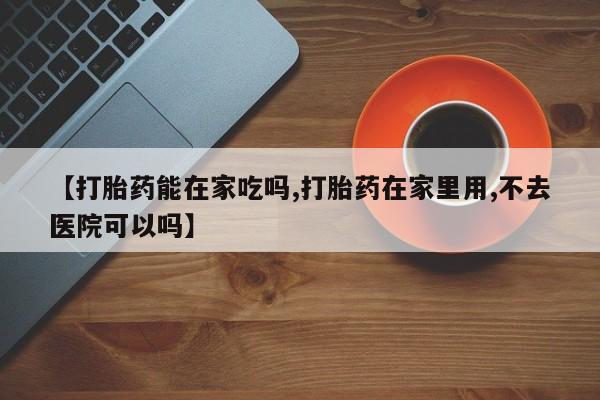 网上正品打胎药购买微信【打胎药能在家吃吗,打胎药在家里用,不去医院可以吗】