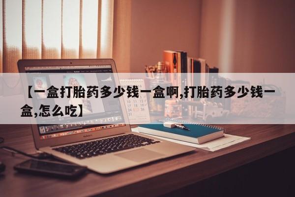 网上正品打胎药购买微信【一盒打胎药多少钱一盒啊,打胎药多少钱一盒,怎么吃】