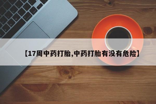 网上正品打胎药购买微信【17周中药打胎,中药打胎有没有危险】