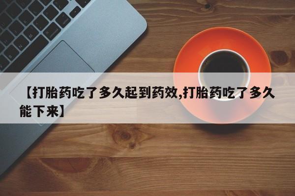 网上正品打胎药购买微信【打胎药吃了多久起到药效,打胎药吃了多久能下来】