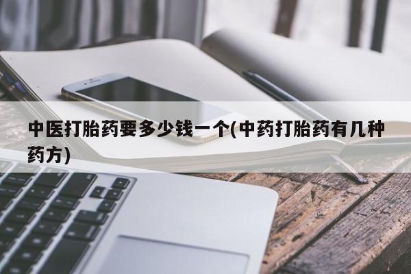 网上正品打胎药购买微信中医打胎药要多少钱一个(中药打胎药有几种药方)