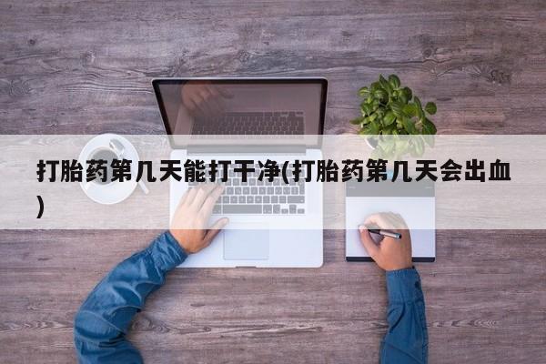 网上正品打胎药购买微信打胎药第几天能打干净(打胎药第几天会出血)