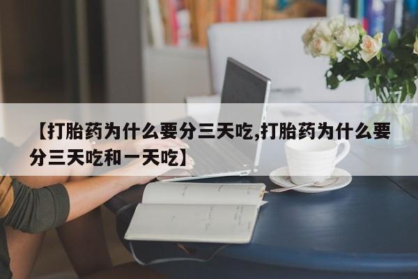 网上正品打胎药购买微信【打胎药为什么要分三天吃,打胎药为什么要分三天吃和一天吃】