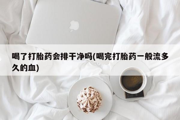 网上正品打胎药购买微信喝了打胎药会排干净吗(喝完打胎药一般流多久的血)