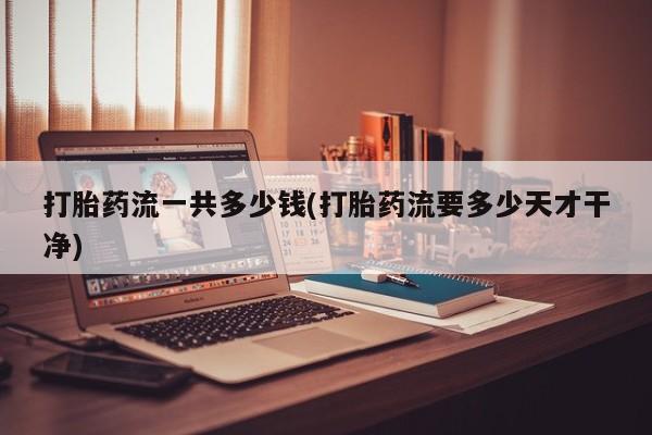 网上正品打胎药购买微信打胎药流一共多少钱(打胎药流要多少天才干净)