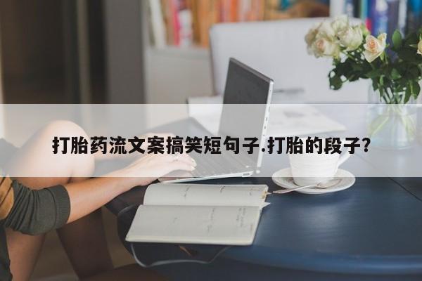 网上正品打胎药购买微信打胎药流文案搞笑短句子.打胎的段子？