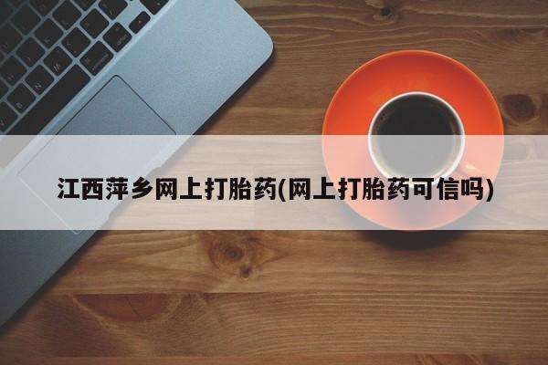 网上正品打胎药购买微信江西萍乡网上打胎药(网上打胎药可信吗)