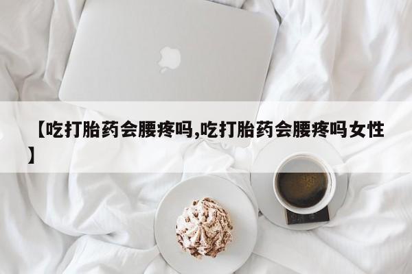 网上正品打胎药购买微信【吃打胎药会腰疼吗,吃打胎药会腰疼吗女性】