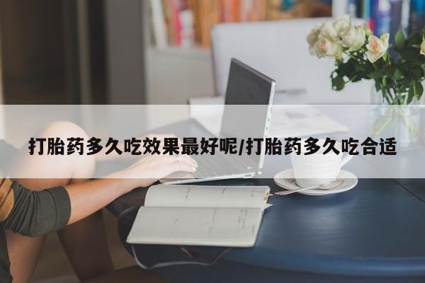 网上正品打胎药购买微信打胎药多久吃效果最好呢/打胎药多久吃合适