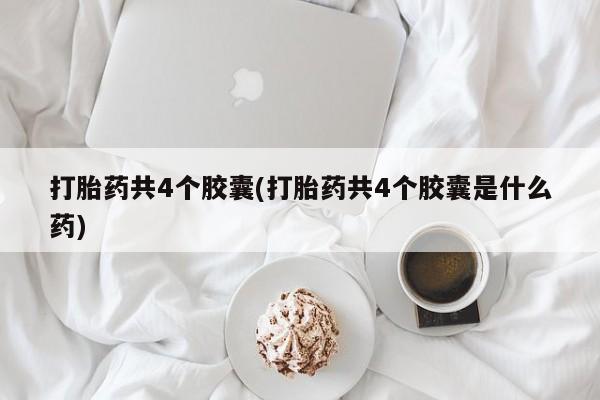 网上正品打胎药购买微信打胎药共4个胶囊(打胎药共4个胶囊是什么药)