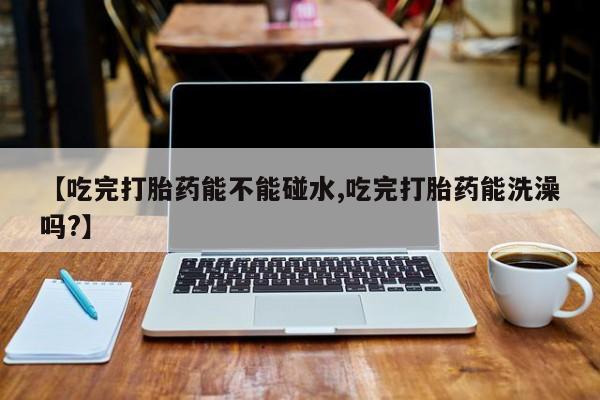 网上正品打胎药购买微信【吃完打胎药能不能碰水,吃完打胎药能洗澡吗?】