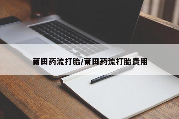 网上正品打胎药购买微信莆田药流打胎/莆田药流打胎费用