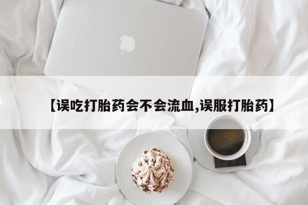 网上正品打胎药购买微信【误吃打胎药会不会流血,误服打胎药】
