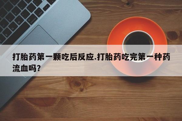 网上正品打胎药购买微信打胎药第一颗吃后反应.打胎药吃完第一种药流血吗？