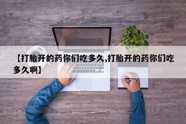 网上正品打胎药购买微信【打胎开的药你们吃多久,打胎开的药你们吃多久啊】