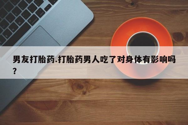 网上正品打胎药购买微信男友打胎药.打胎药男人吃了对身体有影响吗？
