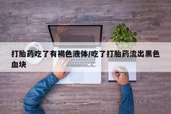 网上正品打胎药购买微信打胎药吃了有褐色液体/吃了打胎药流出黑色血块