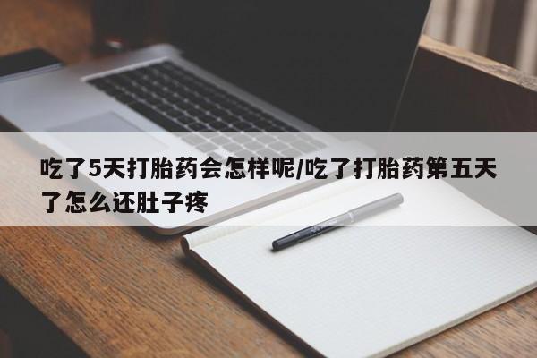 网上正品打胎药购买微信吃了5天打胎药会怎样呢/吃了打胎药第五天了怎么还肚子疼